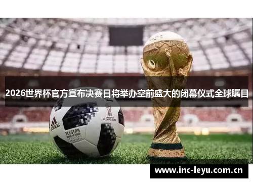 2026世界杯官方宣布决赛日将举办空前盛大的闭幕仪式全球瞩目