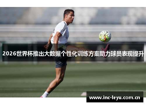 2026世界杯推出大数据个性化训练方案助力球员表现提升