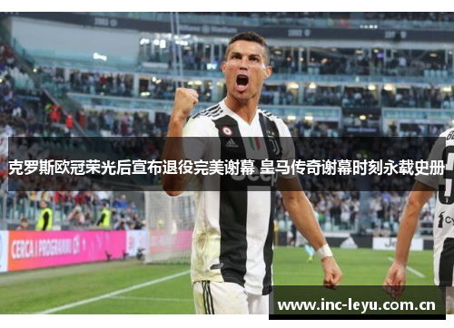 克罗斯欧冠荣光后宣布退役完美谢幕 皇马传奇谢幕时刻永载史册
