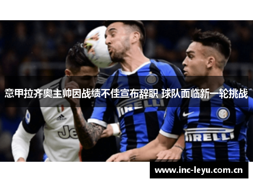 意甲拉齐奥主帅因战绩不佳宣布辞职 球队面临新一轮挑战